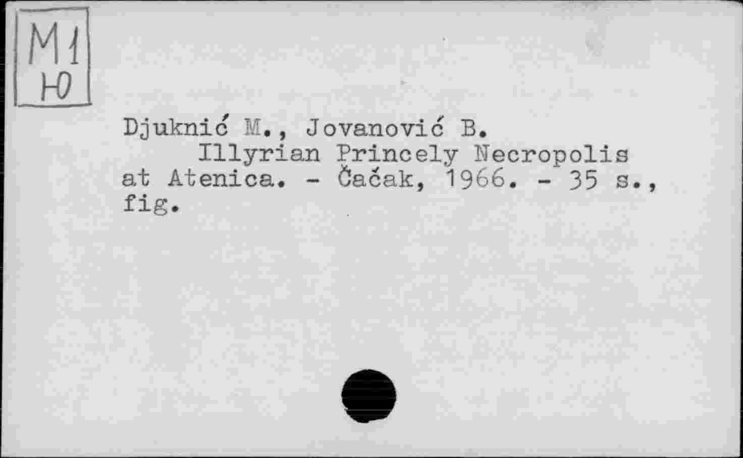 ﻿Ml
ю
Djuknic M., Jovanovic В.
Illyrian Princely Necropolis at Atenica. - Öacak, 1966. - 35 s., fig.